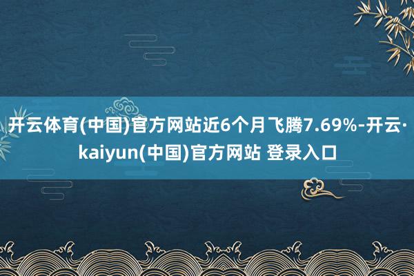 开云体育(中国)官方网站近6个月飞腾7.69%-开云·kaiyun(中国)官方网站 登录入口
