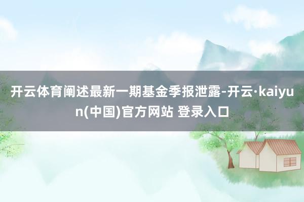 开云体育阐述最新一期基金季报泄露-开云·kaiyun(中国)官方网站 登录入口
