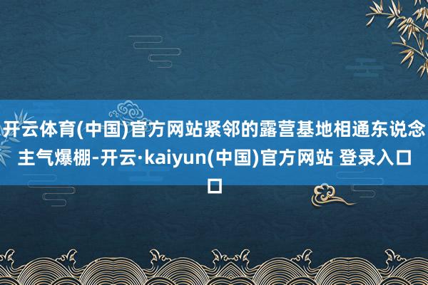 开云体育(中国)官方网站　　紧邻的露营基地相通东说念主气爆棚-开云·kaiyun(中国)官方网站 登录入口