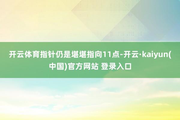 开云体育指针仍是堪堪指向11点-开云·kaiyun(中国)官方网站 登录入口