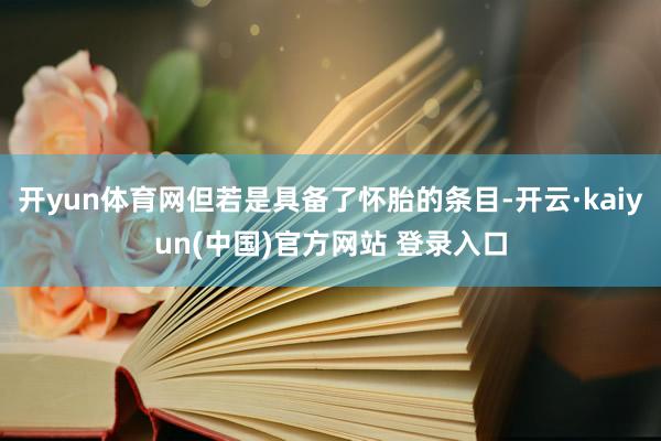 开yun体育网但若是具备了怀胎的条目-开云·kaiyun(中国)官方网站 登录入口