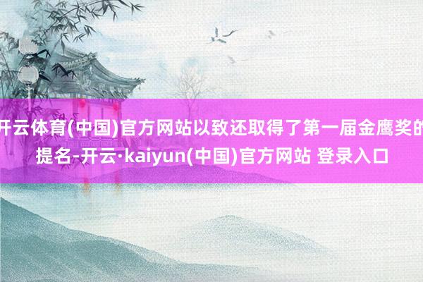 开云体育(中国)官方网站以致还取得了第一届金鹰奖的提名-开云·kaiyun(中国)官方网站 登录入口